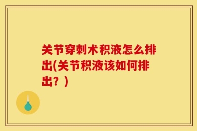 关节穿刺术积液怎么排出(关节积液该如何排出？)