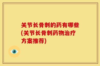 关节长骨刺的药有哪些(关节长骨刺药物治疗方案推荐)