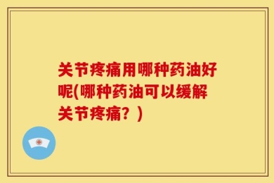 关节疼痛用哪种药油好呢(哪种药油可以缓解关节疼痛？)