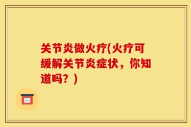 关节炎做火疗(火疗可缓解关节炎症状，你知道吗？)