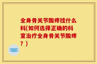 全身骨关节酸疼挂什么科(如何选择正确的科室治疗全身骨关节酸疼？)