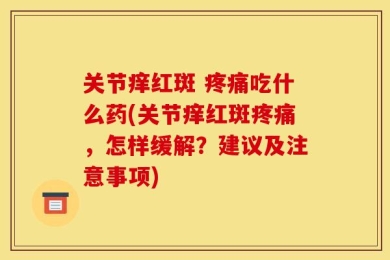 关节痒红斑 疼痛吃什么药(关节痒红斑疼痛，怎样缓解？建议及注意事项)