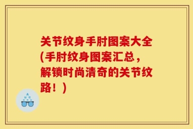 关节纹身手肘图案大全(手肘纹身图案汇总，解锁时尚清奇的关节纹路！)