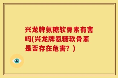 兴龙牌氨糖软骨素有害吗(兴龙牌氨糖软骨素是否存在危害？)