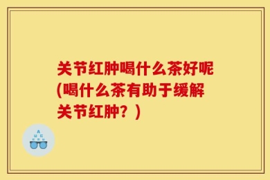 关节红肿喝什么茶好呢(喝什么茶有助于缓解关节红肿？)