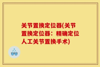 关节置换定位器(关节置换定位器：精确定位人工关节置换手术)
