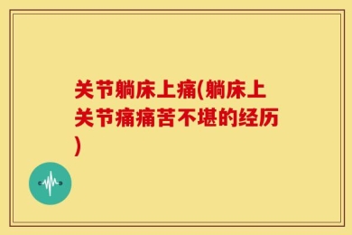 关节躺床上痛(躺床上关节痛痛苦不堪的经历)
