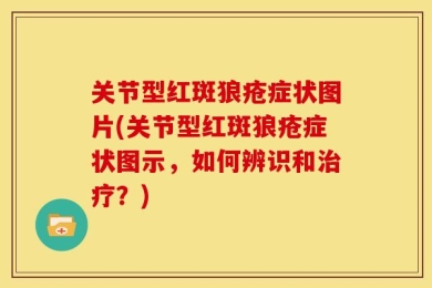 关节型红斑狼疮症状图片(关节型红斑狼疮症状图示，如何辨识和治疗？)