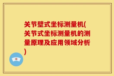 关节壁式坐标测量机(关节式坐标测量机的测量原理及应用领域分析)