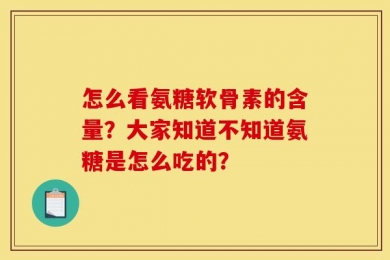 怎么看氨糖软骨素的含量？大家知道不知道氨糖是怎么吃的？