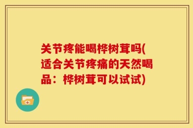 关节疼能喝桦树茸吗(适合关节疼痛的天然喝品：桦树茸可以试试)