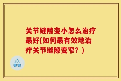 关节缝隙变小怎么治疗最好(如何最有效地治疗关节缝隙变窄？)