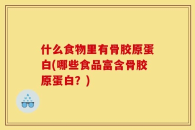 什么食物里有骨胶原蛋白(哪些食品富含骨胶原蛋白？)