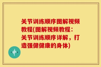 关节训练顺序图解视频教程(图解视频教程：关节训练顺序详解，打造强健健康的身体)