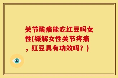 关节酸痛能吃红豆吗女性(缓解女性关节疼痛，红豆具有功效吗？)