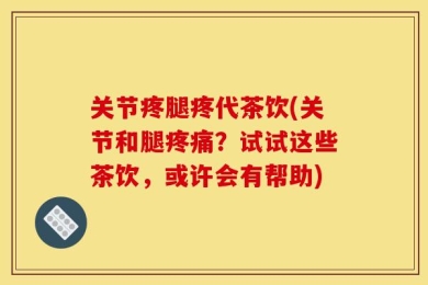 关节疼腿疼代茶饮(关节和腿疼痛？试试这些茶饮，或许会有帮助)