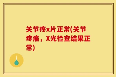 关节疼x片正常(关节疼痛，X光检查结果正常)