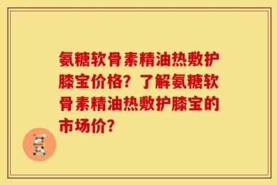氨糖软骨素精油热敷护膝宝价格？了解氨糖软骨素精油热敷护膝宝的市场价？