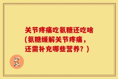 关节疼痛吃氨糖还吃啥(氨糖缓解关节疼痛，还需补充哪些营养？)