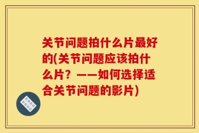 关节问题拍什么片最好的(关节问题应该拍什么片？——如何选择适合关节问题的影片)