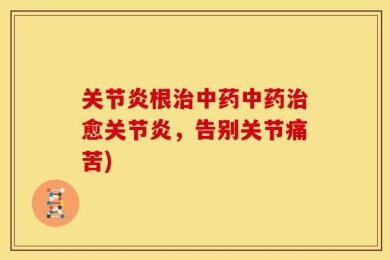 关节炎根治中药中药治愈关节炎，告别关节痛苦)