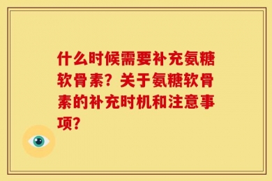 什么时候需要补充氨糖软骨素？关于氨糖软骨素的补充时机和注意事项？