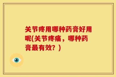 关节疼用哪种药膏好用呢(关节疼痛，哪种药膏最有效？)