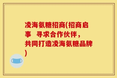 凌海氨糖招商(招商启事  寻求合作伙伴，共同打造凌海氨糖品牌)