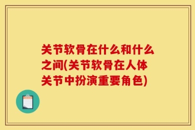 关节软骨在什么和什么之间(关节软骨在人体关节中扮演重要角色)