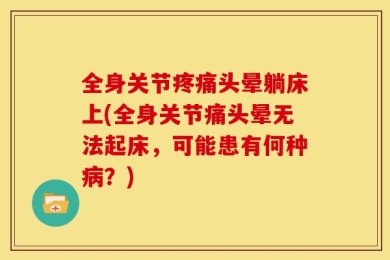 全身关节疼痛头晕躺床上(全身关节痛头晕无法起床，可能患有何种病？)
