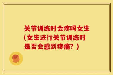 关节训练时会疼吗女生(女生进行关节训练时是否会感到疼痛？)
