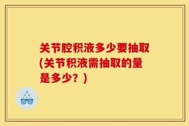 关节腔积液多少要抽取(关节积液需抽取的量是多少？)