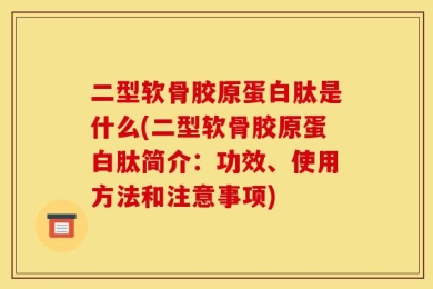 二型软骨胶原蛋白肽是什么(二型软骨胶原蛋白肽简介：功效、使用方法和注意事项)
