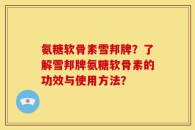 氨糖软骨素雪邦牌？了解雪邦牌氨糖软骨素的功效与使用方法？