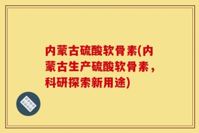 内蒙古硫酸软骨素(内蒙古生产硫酸软骨素，科研探索新用途)