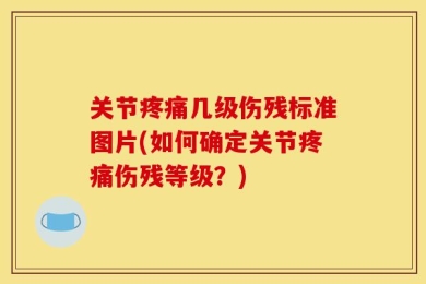 关节疼痛几级伤残标准图片(如何确定关节疼痛伤残等级？)