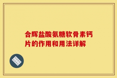 合辉盐酸氨糖软骨素钙片的作用和用法详解