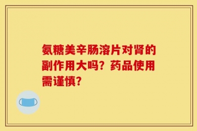 氨糖美辛肠溶片对肾的副作用大吗？药品使用需谨慎？