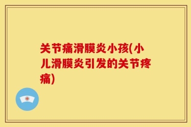关节痛滑膜炎小孩(小儿滑膜炎引发的关节疼痛)