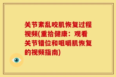 关节紊乱咬肌恢复过程视频(重拾健康：观看关节错位和咀嚼肌恢复的视频指南)