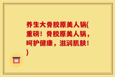 养生大骨胶原美人锅(重磅！骨胶原美人锅，呵护健康，滋润肌肤！)