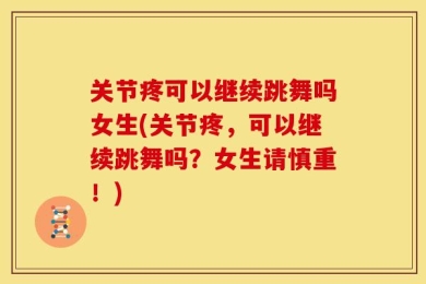 关节疼可以继续跳舞吗女生(关节疼，可以继续跳舞吗？女生请慎重！)