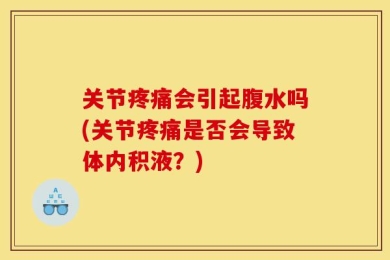 关节疼痛会引起腹水吗(关节疼痛是否会导致体内积液？)