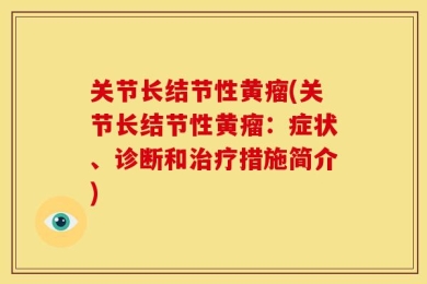 关节长结节性黄瘤(关节长结节性黄瘤：症状、诊断和治疗措施简介)