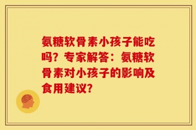 氨糖软骨素小孩子能吃吗？专家解答：氨糖软骨素对小孩子的影响及食用建议？