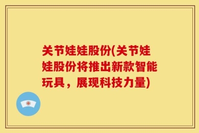 关节娃娃股份(关节娃娃股份将推出新款智能玩具，展现科技力量)