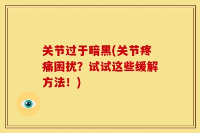 关节过于暗黑(关节疼痛困扰？试试这些缓解方法！)