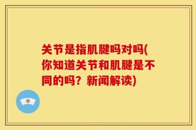 关节是指肌腱吗对吗(你知道关节和肌腱是不同的吗？新闻解读)