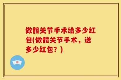 做髋关节手术给多少红包(做髋关节手术，送多少红包？)