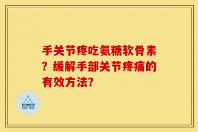 手关节疼吃氨糖软骨素？缓解手部关节疼痛的有效方法？